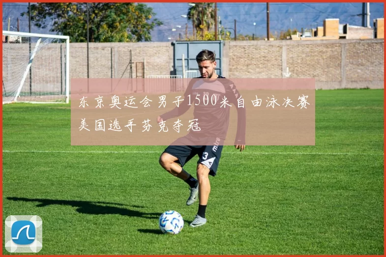 东京奥运会男子1500米自由泳决赛美国选手芬克夺冠