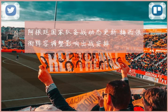 阿根廷国家队备战动态更新 梅西领衔阵容调整影响出战安排