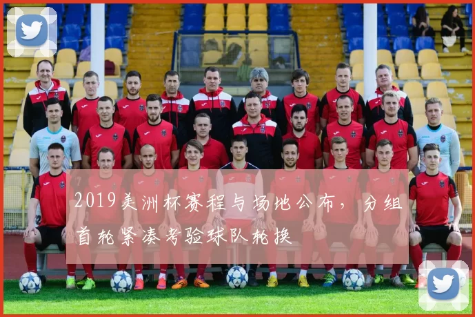 2019美洲杯赛程与场地公布，分组首轮紧凑考验球队轮换