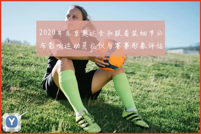 2020年东京奥运会和服着装细节公布影响运动员礼仪与赛事形象评估
