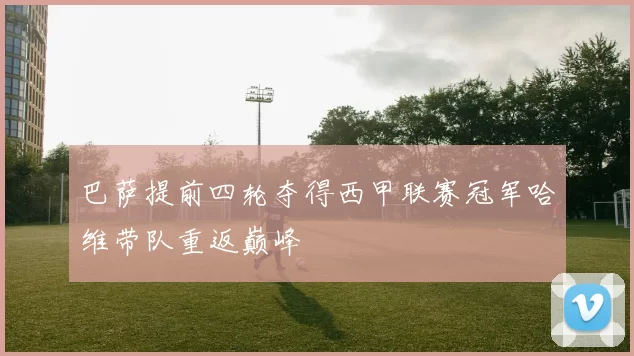 巴萨提前四轮夺得西甲联赛冠军哈维带队重返巅峰