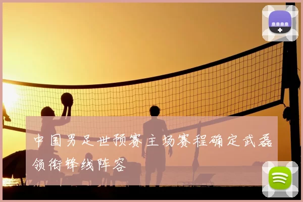中国男足世预赛主场赛程确定武磊领衔锋线阵容