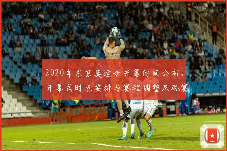 2020年东京奥运会开幕时间公布，开幕式时点安排与赛程调整及观赛提示