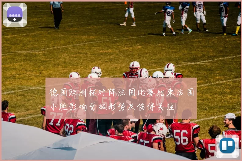 德国欧洲杯对阵法国比赛结束法国小胜影响晋级形势及伤停关注