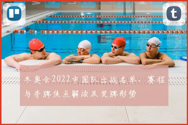 冬奥会2022中国队出战名单、赛程与夺牌焦点解读及奖牌形势