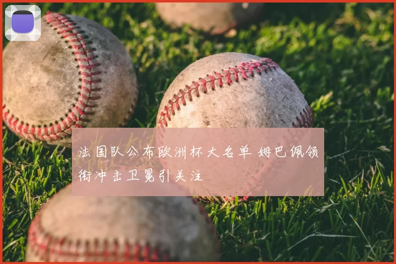 法国队公布欧洲杯大名单 姆巴佩领衔冲击卫冕引关注