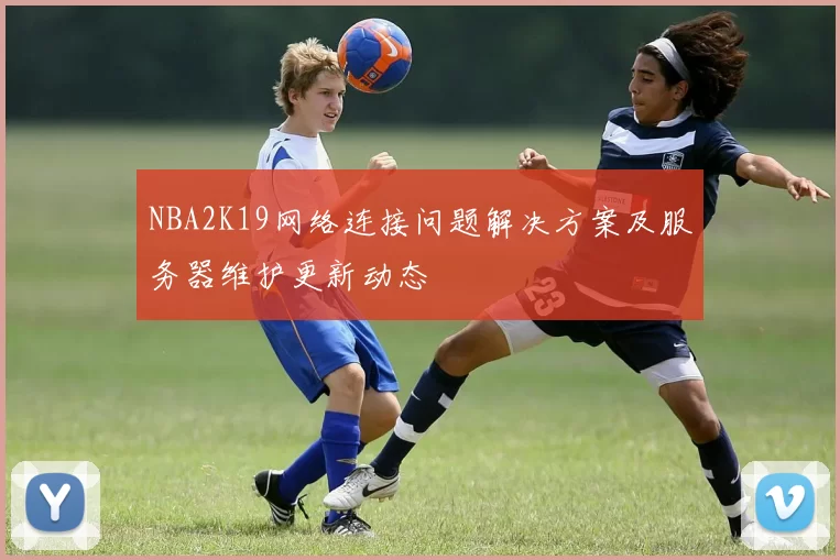 NBA2K19网络连接问题解决方案及服务器维护更新动态