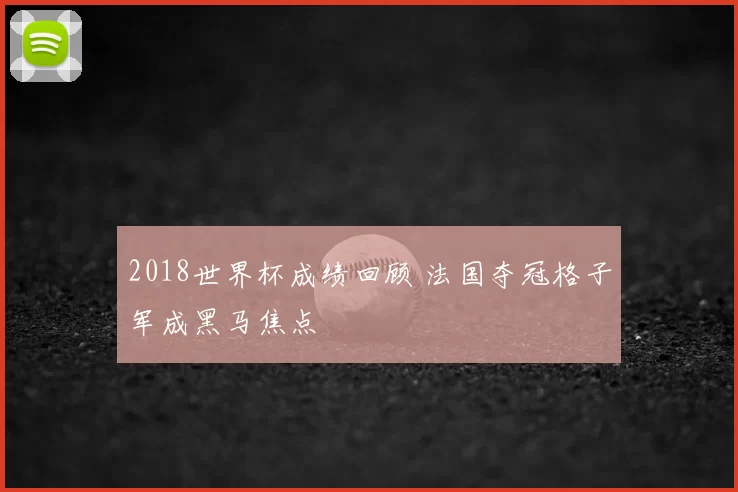 2018世界杯成绩回顾 法国夺冠格子军成黑马焦点