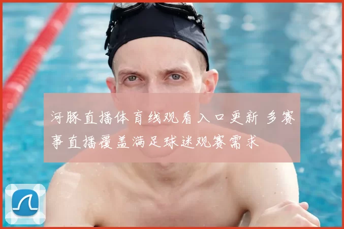 河豚直播体育线观看入口更新 多赛事直播覆盖满足球迷观赛需求