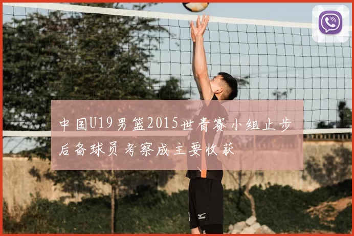 中国U19男篮2015世青赛小组止步 后备球员考察成主要收获