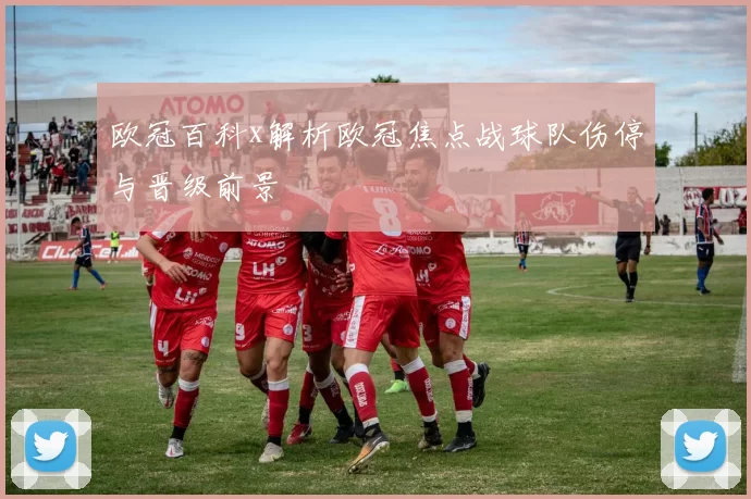 欧冠百科x解析欧冠焦点战球队伤停与晋级前景