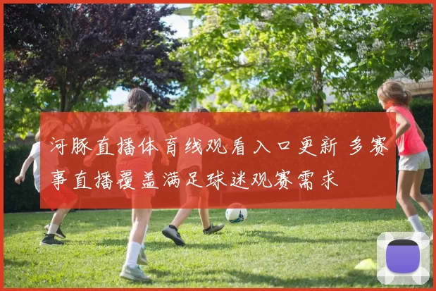 河豚直播体育线观看入口更新 多赛事直播覆盖满足球迷观赛需求