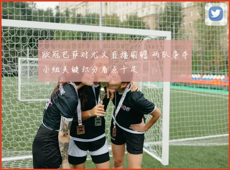 欧冠巴萨对尤文直播前瞻 两队争夺小组关键积分看点十足