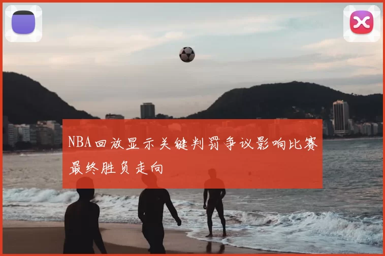 NBA回放显示关键判罚争议影响比赛最终胜负走向