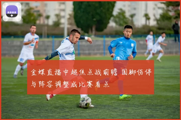 金蝶直播中超焦点战前瞻 国脚伤停与阵容调整成比赛看点