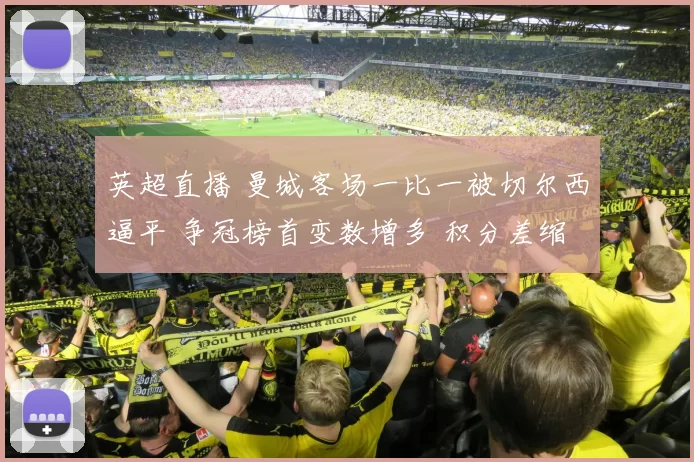 英超直播 曼城客场一比一被切尔西逼平 争冠榜首变数增多 积分差缩小至两分