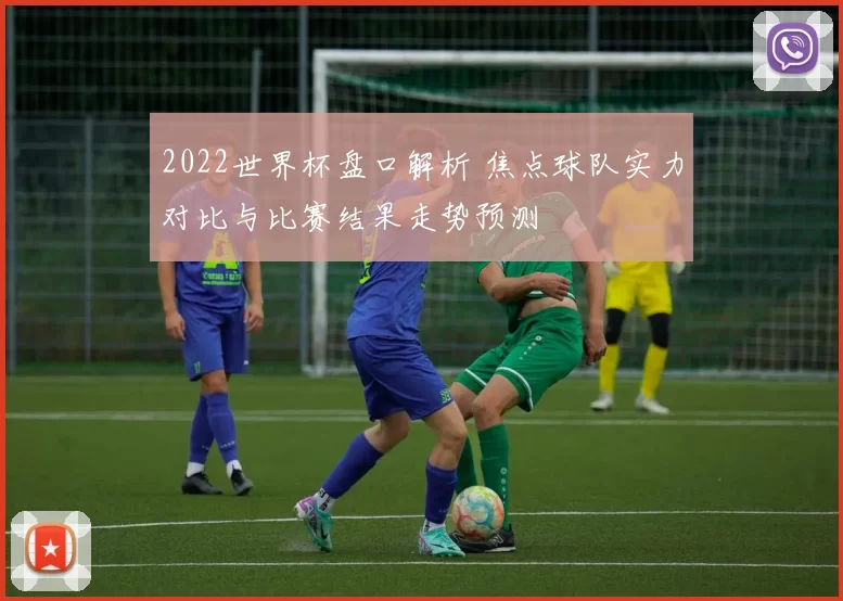 2022世界杯盘口解析 焦点球队实力对比与比赛结果走势预测