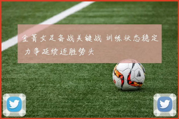 金菁女足备战关键战 训练状态稳定 力争延续连胜势头