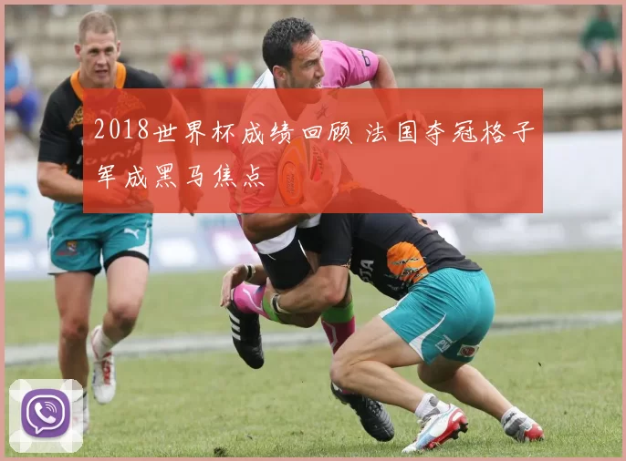 2018世界杯成绩回顾 法国夺冠格子军成黑马焦点
