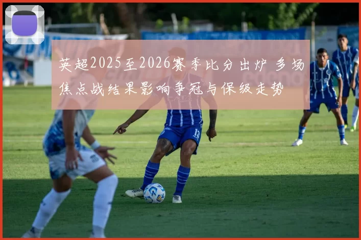 英超2025至2026赛季比分出炉 多场焦点战结果影响争冠与保级走势