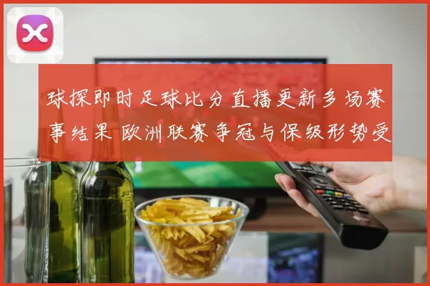 球探即时足球比分直播更新多场赛事结果 欧洲联赛争冠与保级形势受关注