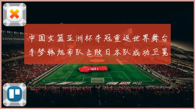 中国女篮亚洲杯夺冠重返世界舞台李梦韩旭率队击败日本队成功卫冕