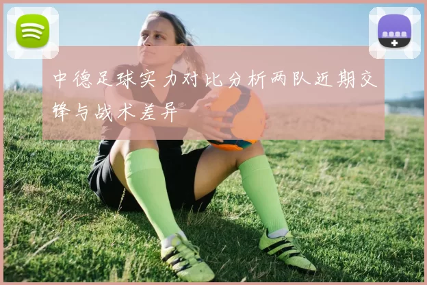 中德足球实力对比分析两队近期交锋与战术差异