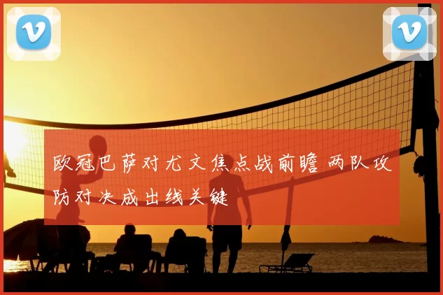 欧冠巴萨对尤文焦点战前瞻 两队攻防对决成出线关键