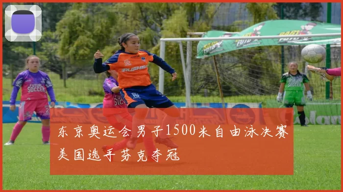 东京奥运会男子1500米自由泳决赛美国选手芬克夺冠