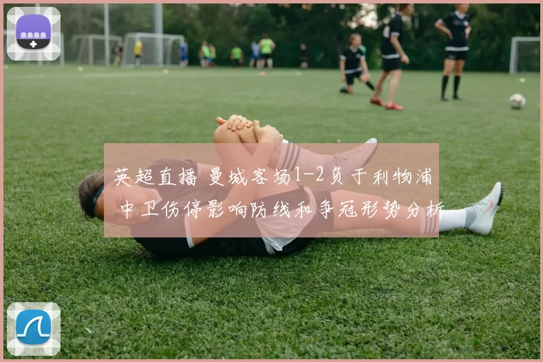 英超直播 曼城客场1-2负于利物浦 中卫伤停影响防线和争冠形势分析