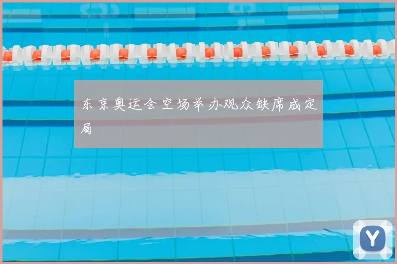 东京奥运会空场举办观众缺席成定局