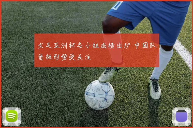 女足亚洲杯各小组成绩出炉 中国队晋级形势受关注