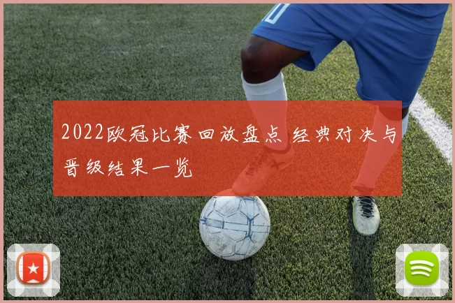 2022欧冠比赛回放盘点 经典对决与晋级结果一览
