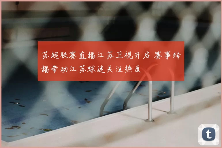 苏超联赛直播江苏卫视开启 赛事转播带动江苏球迷关注热度