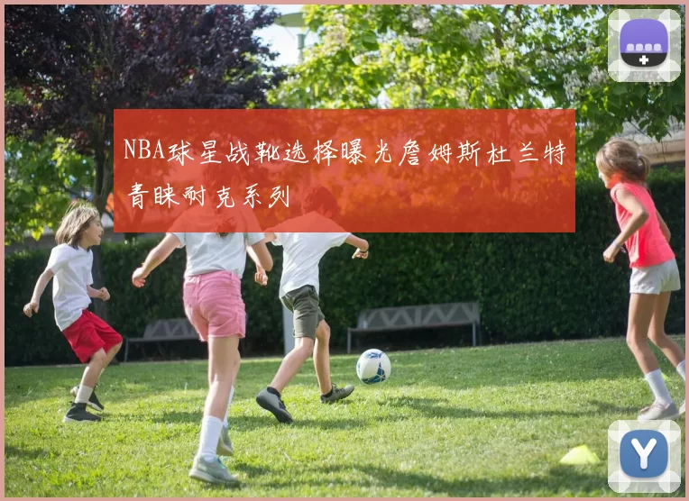 NBA球星战靴选择曝光詹姆斯杜兰特青睐耐克系列