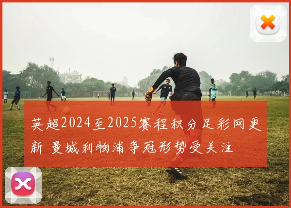 英超2024至2025赛程积分足彩网更新 曼城利物浦争冠形势受关注