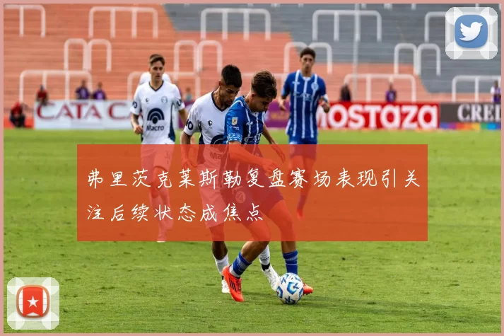 弗里茨克莱斯勒复盘赛场表现引关注后续状态成焦点
