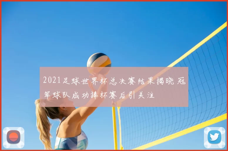 2021足球世界杯总决赛结果揭晓 冠军球队成功捧杯赛后引关注