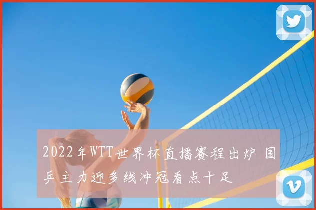 2022年WTT世界杯直播赛程出炉 国乒主力迎多线冲冠看点十足