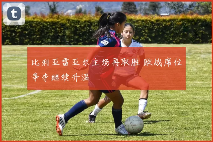 比利亚雷亚尔主场再取胜 欧战席位争夺继续升温