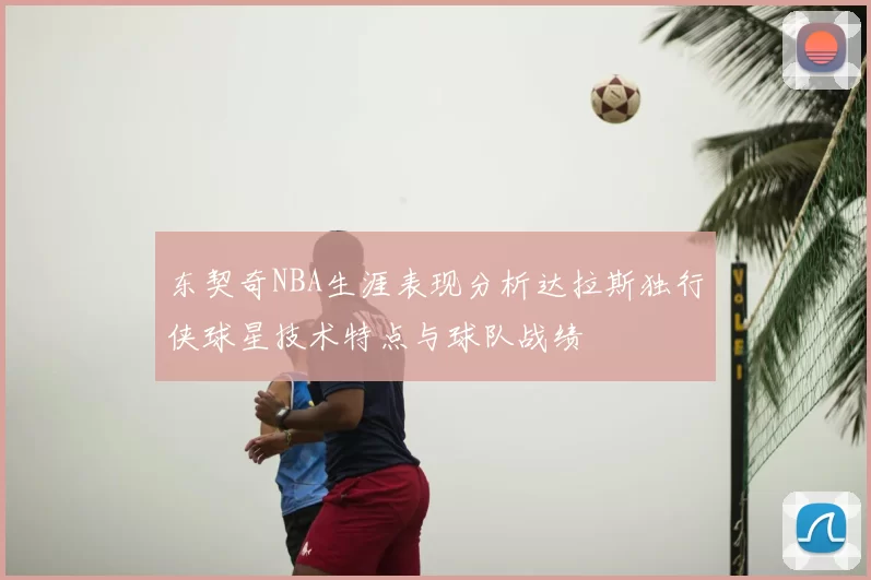 东契奇NBA生涯表现分析达拉斯独行侠球星技术特点与球队战绩