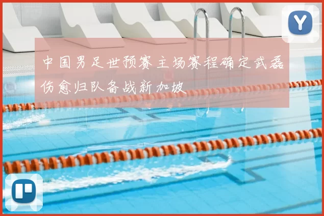 中国男足世预赛主场赛程确定武磊伤愈归队备战新加坡