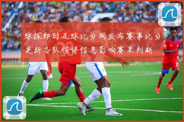 球探即时足球比分网发布赛事比分更新各队伤停信息影响赛果判断