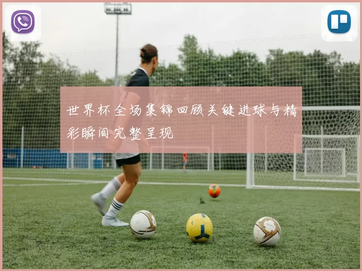 世界杯全场集锦回顾关键进球与精彩瞬间完整呈现