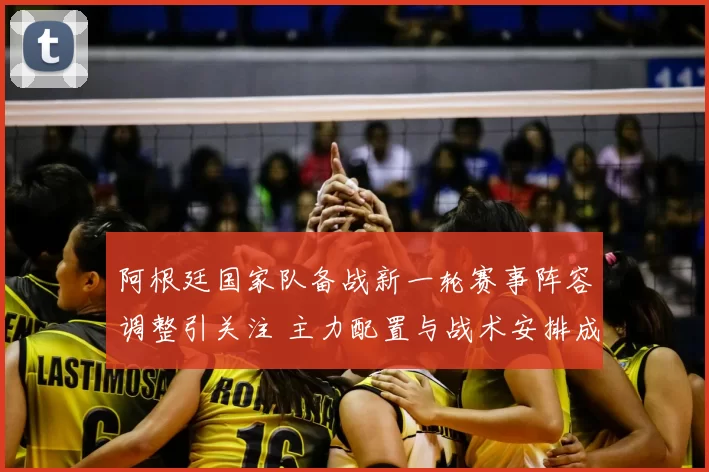 阿根廷国家队备战新一轮赛事阵容调整引关注 主力配置与战术安排成焦点