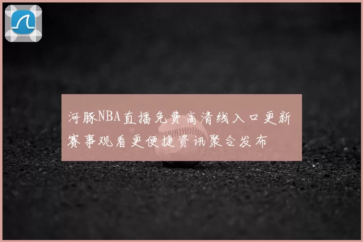 河豚NBA直播免费高清线入口更新 赛事观看更便捷资讯聚合发布