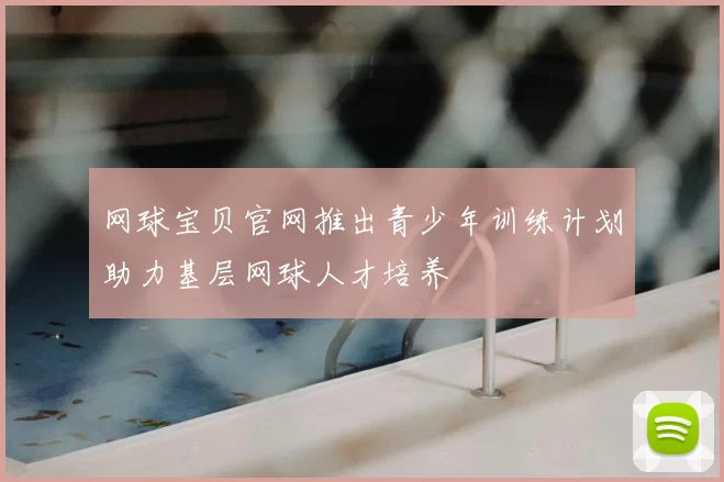 网球宝贝官网推出青少年训练计划助力基层网球人才培养