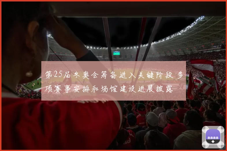 第25届冬奥会筹备进入关键阶段 多项赛事安排和场馆建设进展披露