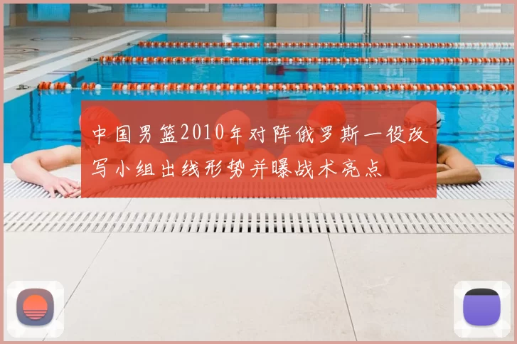 中国男篮2010年对阵俄罗斯一役改写小组出线形势并曝战术亮点