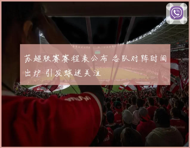 苏超联赛赛程表公布 各队对阵时间出炉 引发球迷关注